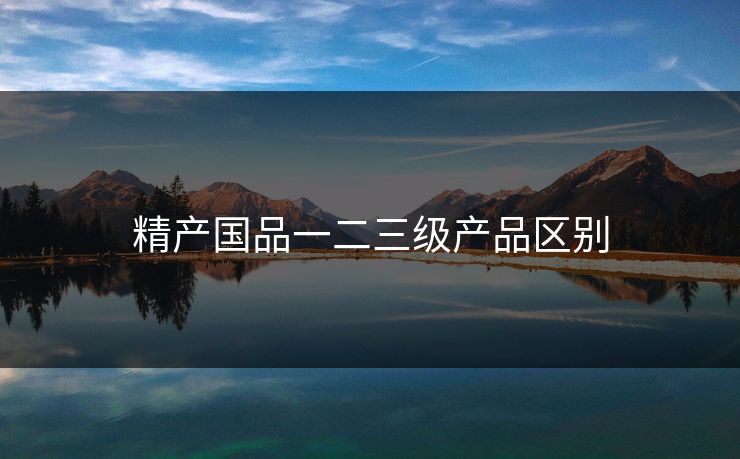精产国品一二三级产品区别 精产国品一二三级产品区别