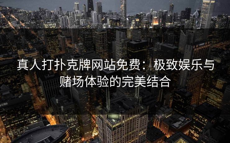 真人打扑克牌网站免费:极致娱乐与赌场体验的完美结合 真人打扑克牌网站免费:极致娱乐与赌场体验的完美结合
