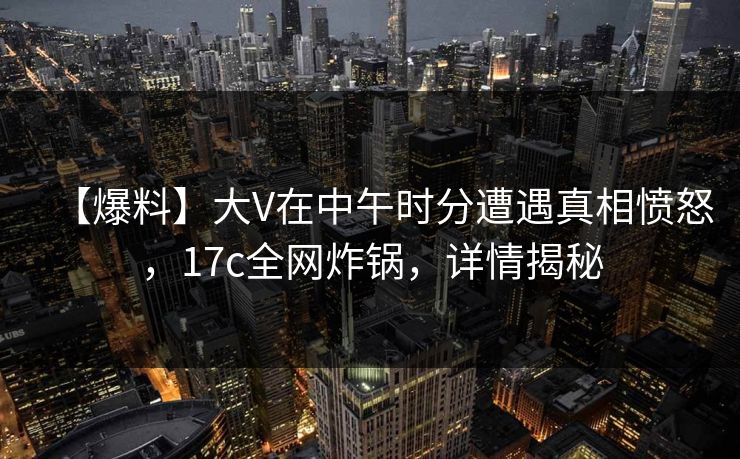 【爆料】大V在中午时分遭遇真相愤怒，17c全网炸锅，详情揭秘