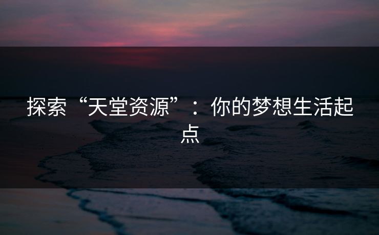 探索“天堂资源”:你的梦想生活起点 探索“天堂资源”:你的梦想生活起点
