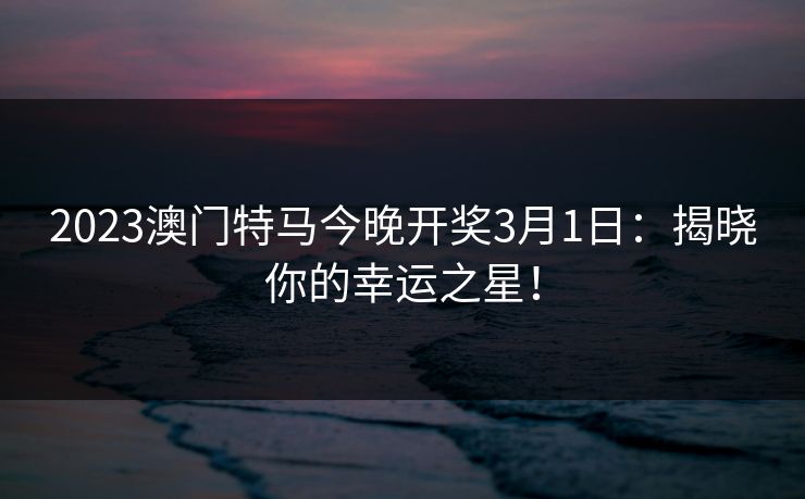2023澳门特马今晚开奖3月1日：揭晓你的幸运之星！