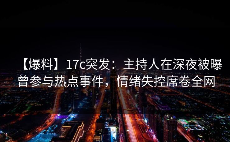 【爆料】17c突发：主持人在深夜被曝曾参与热点事件，情绪失控席卷全网