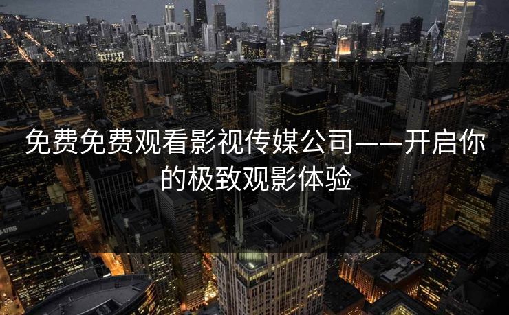 免费免费观看影视传媒公司——开启你的极致观影体验 免费免费观看影视传媒公司——开启你的极致观影体验