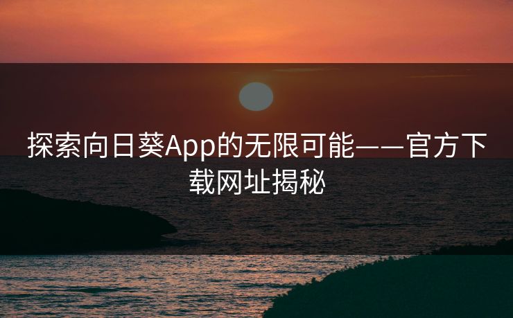 探索向日葵App的无限可能——官方下载网址揭秘 探索向日葵App的无限可能——官方下载网址揭秘
