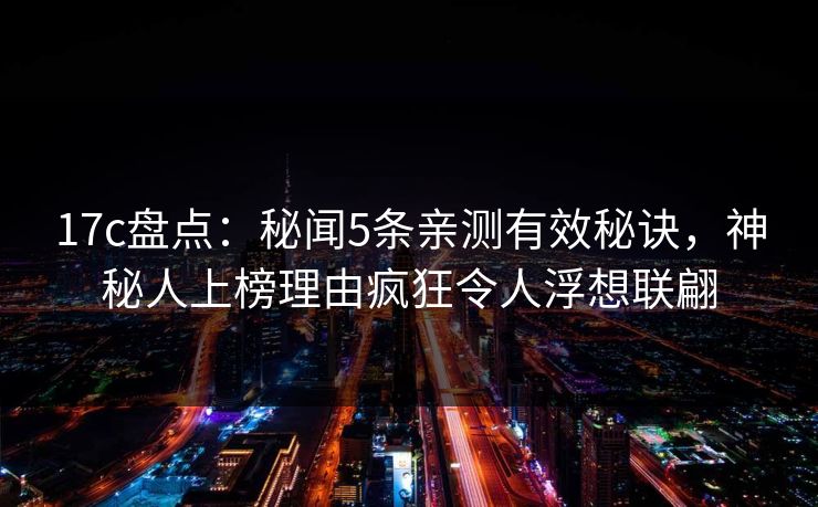 17c盘点:秘闻5条亲测有效秘诀,神秘人上榜理由疯狂令人浮想联翩 17c盘点:秘闻5条亲测有效秘诀,神秘人上榜理由疯狂令人浮想联翩