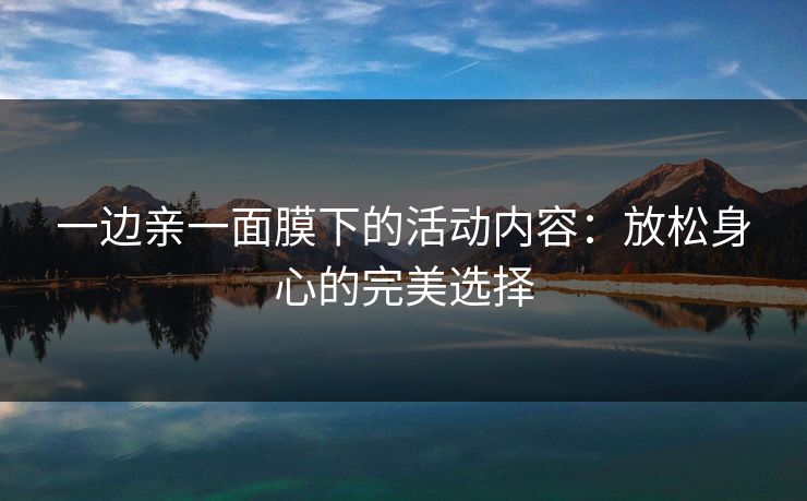 一边亲一面膜下的活动内容：放松身心的完美选择