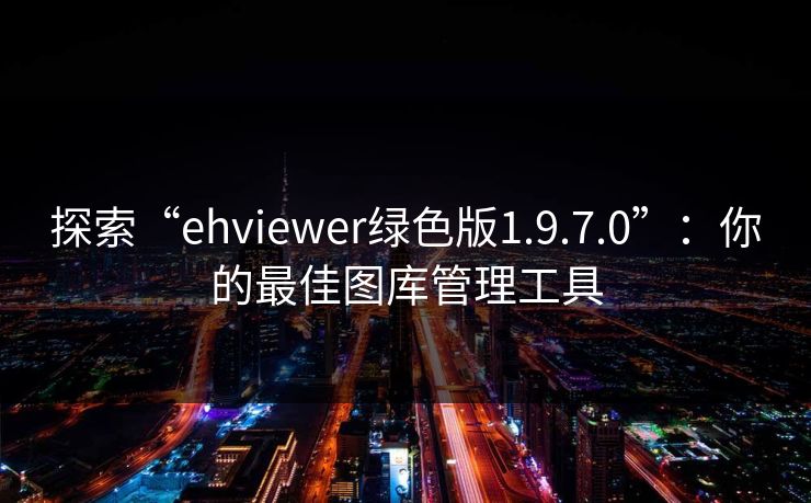 探索“ehviewer绿色版1.9.7.0”：你的最佳图库管理工具