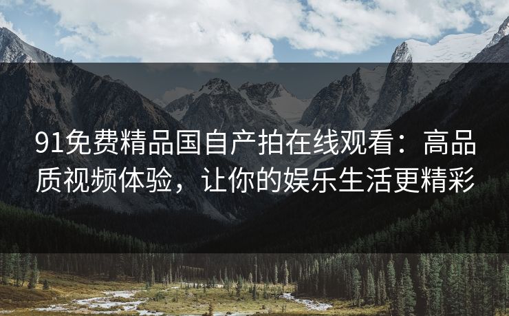 91免费精品国自产拍在线观看：高品质视频体验，让你的娱乐生活更精彩