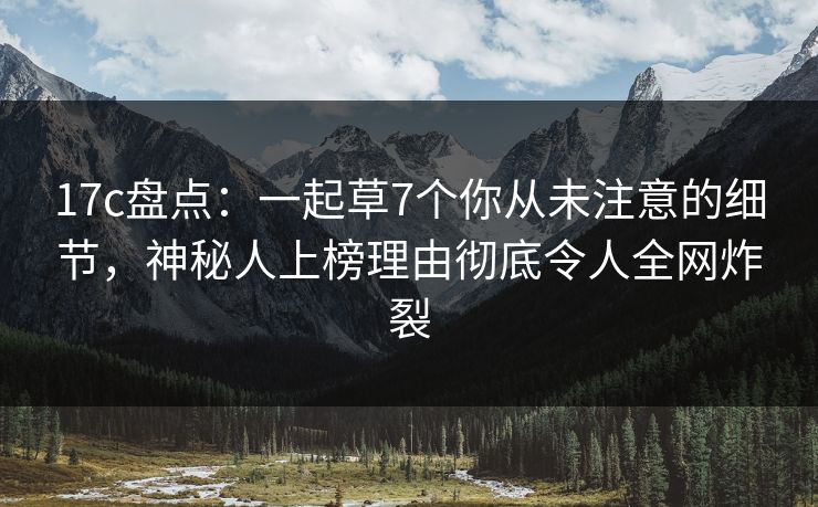 17c盘点：一起草7个你从未注意的细节，神秘人上榜理由彻底令人全网炸裂