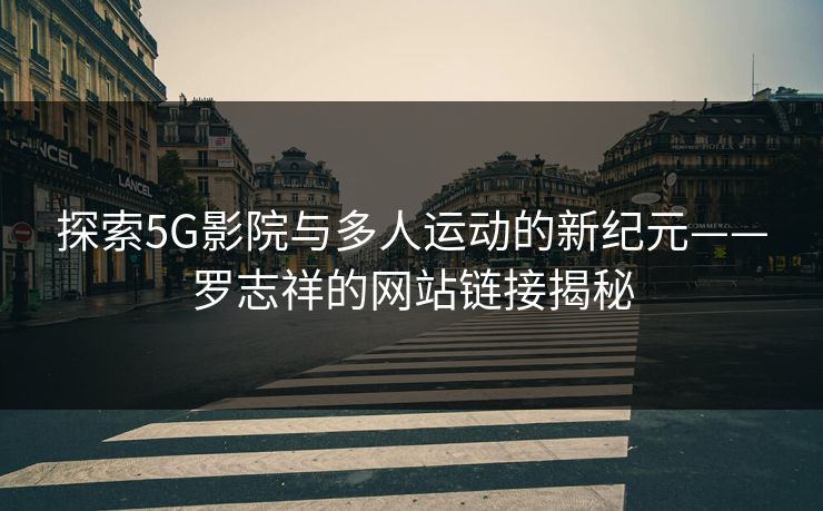 探索5G影院与多人运动的新纪元——罗志祥的网站链接揭秘