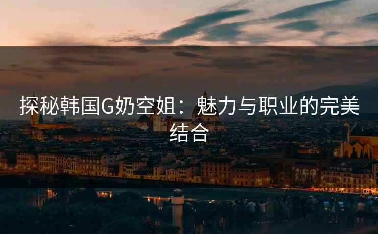 探秘韩国G奶空姐：魅力与职业的完美结合