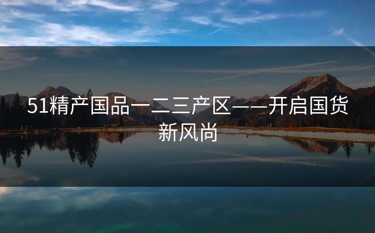 51精产国品一二三产区——开启国货新风尚