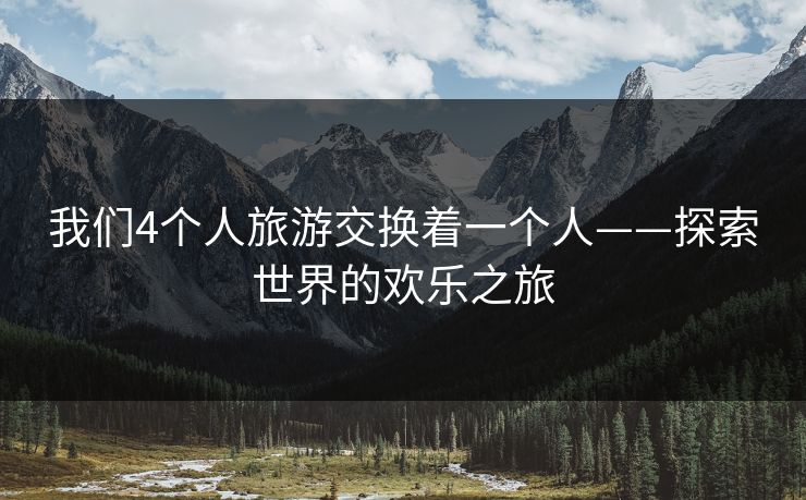 我们4个人旅游交换着一个人——探索世界的欢乐之旅