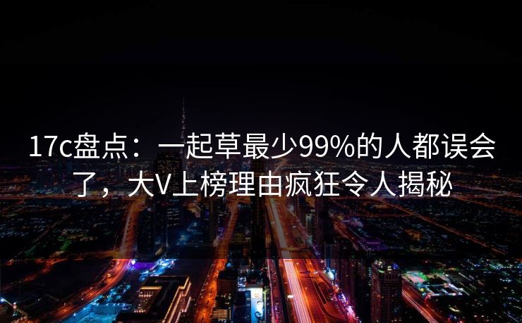 17c盘点：一起草最少99%的人都误会了，大V上榜理由疯狂令人揭秘