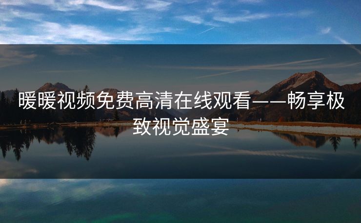 暖暖视频免费高清在线观看——畅享极致视觉盛宴 暖暖视频免费高清在线观看——畅享极致视觉盛宴