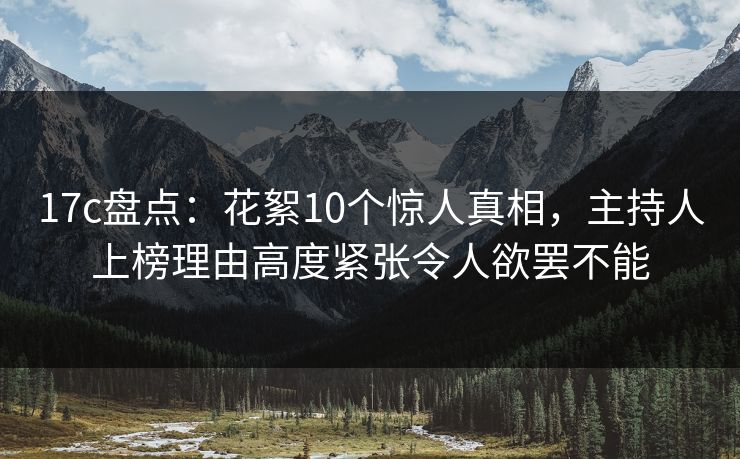 17c盘点：花絮10个惊人真相，主持人上榜理由高度紧张令人欲罢不能