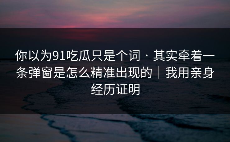 你以为91吃瓜只是个词 · 其实牵着一条弹窗是怎么精准出现的｜我用亲身经历证明