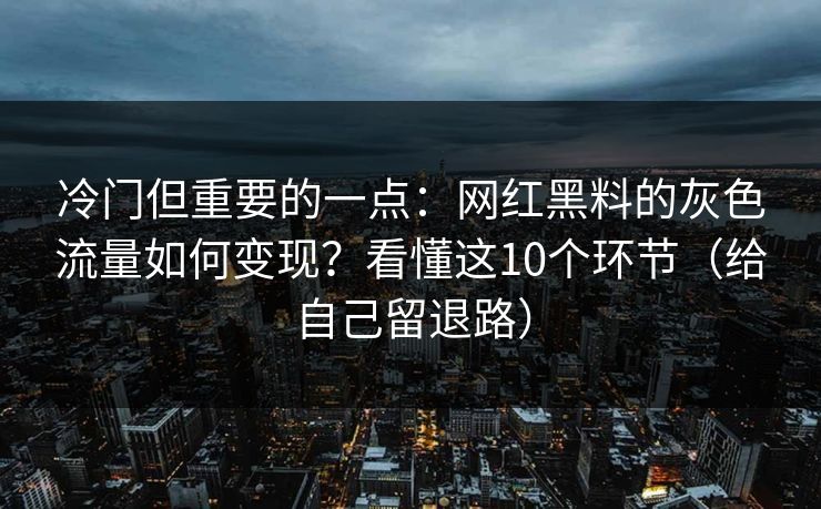 冷门但重要的一点：网红黑料的灰色流量如何变现？看懂这10个环节（给自己留退路）