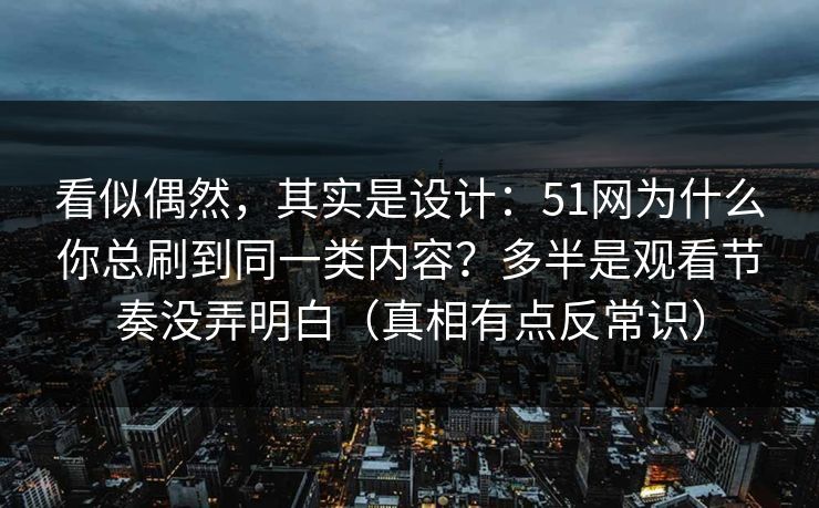 看似偶然，其实是设计：51网为什么你总刷到同一类内容？多半是观看节奏没弄明白（真相有点反常识）