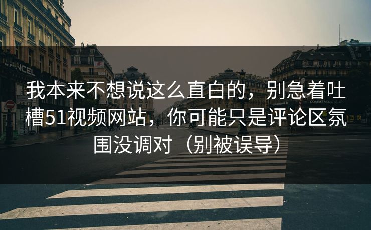 我本来不想说这么直白的，别急着吐槽51视频网站，你可能只是评论区氛围没调对（别被误导）