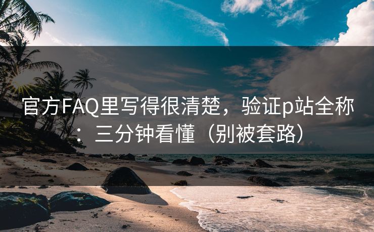 官方FAQ里写得很清楚，验证p站全称：三分钟看懂（别被套路）