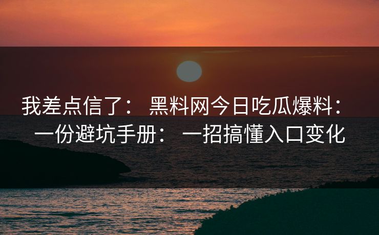 我差点信了： 黑料网今日吃瓜爆料： 一份避坑手册： 一招搞懂入口变化