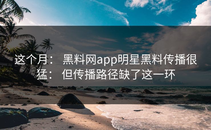 这个月： 黑料网app明星黑料传播很猛： 但传播路径缺了这一环