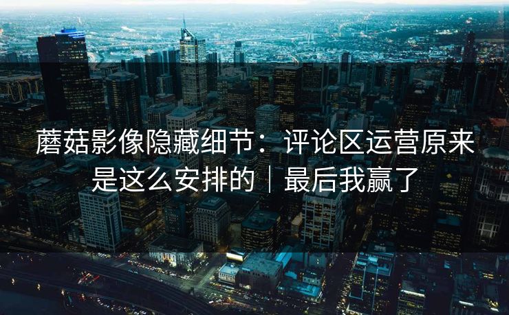 蘑菇影像隐藏细节：评论区运营原来是这么安排的｜最后我赢了