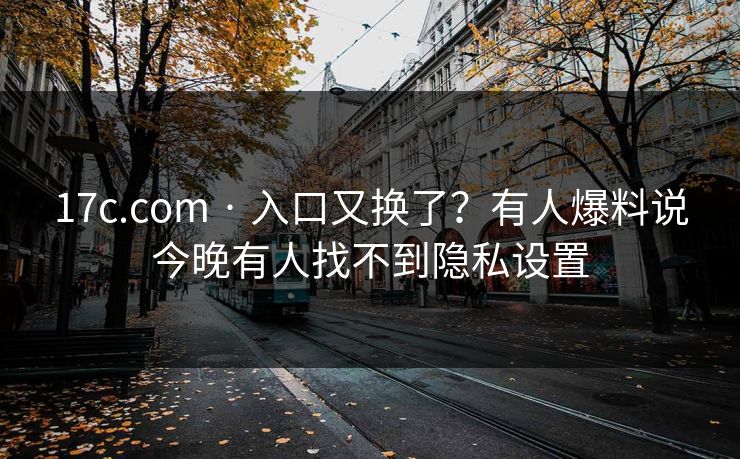 17c.com · 入口又换了？有人爆料说今晚有人找不到隐私设置
