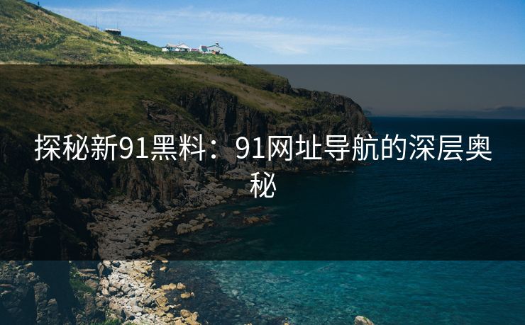 探秘新91黑料：91网址导航的深层奥秘