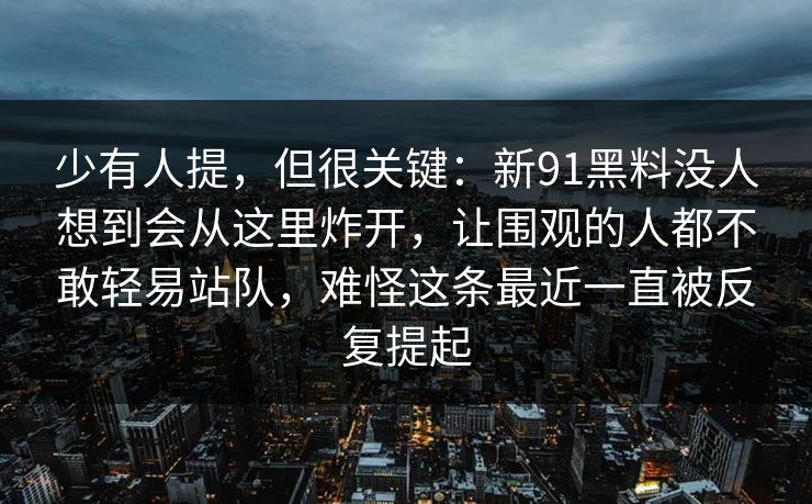 少有人提，但很关键：新91黑料没人想到会从这里炸开，让围观的人都不敢轻易站队，难怪这条最近一直被反复提起